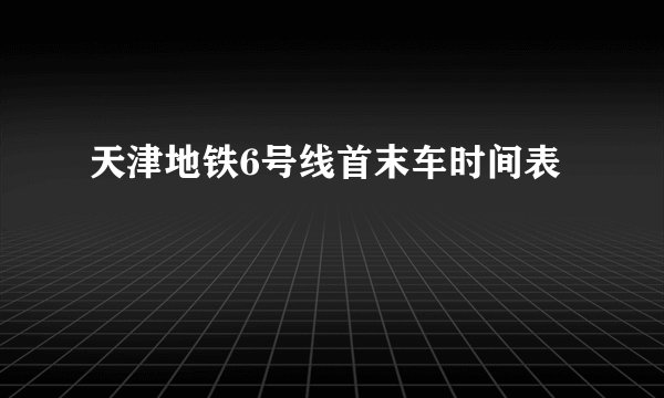 天津地铁6号线首末车时间表
