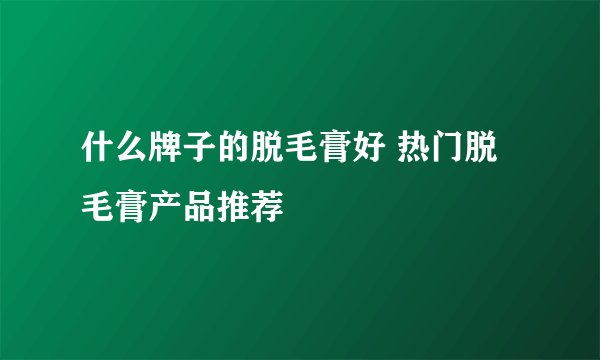什么牌子的脱毛膏好 热门脱毛膏产品推荐
