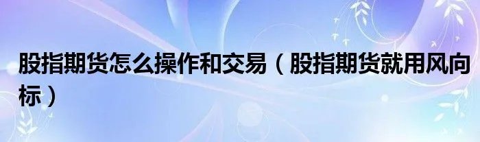 股指期货怎么操作和交易（股指期货就用风向标）
