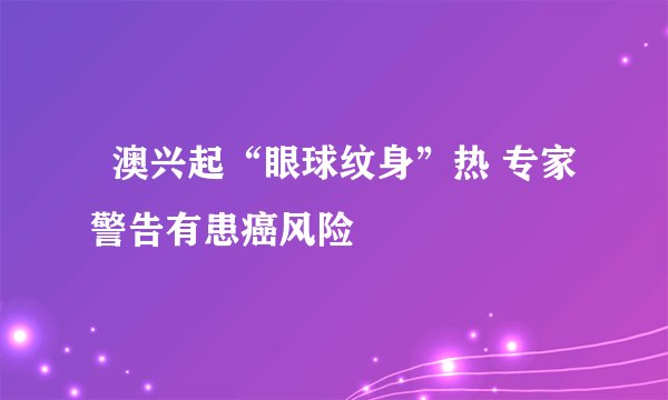   澳兴起“眼球纹身”热 专家警告有患癌风险