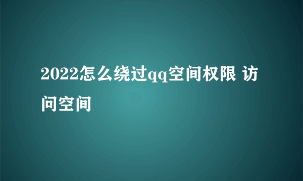 2022怎么绕过qq空间权限 访问空间