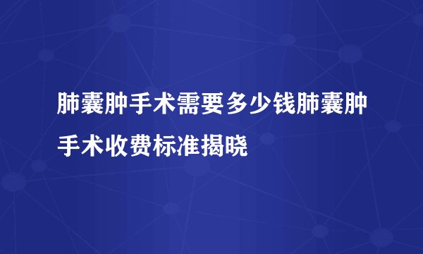 肺囊肿手术需要多少钱肺囊肿手术收费标准揭晓