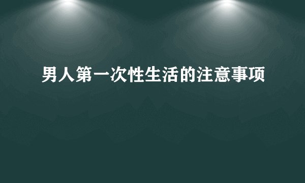 男人第一次性生活的注意事项