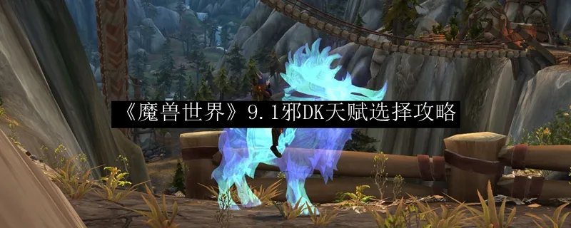 《魔兽世界》9.1邪DK天赋选择攻略