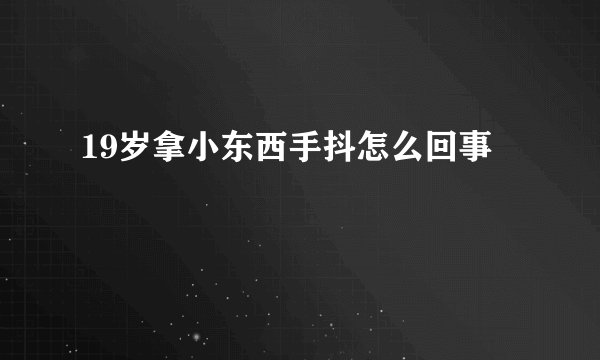 19岁拿小东西手抖怎么回事