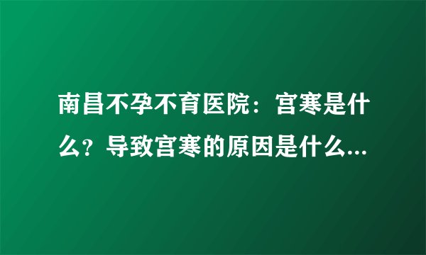 南昌不孕不育医院：宫寒是什么？导致宫寒的原因是什么？为什么宫寒会导致不孕的发生？