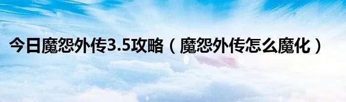 今日魔怨外传3.5攻略（魔怨外传怎么魔化）