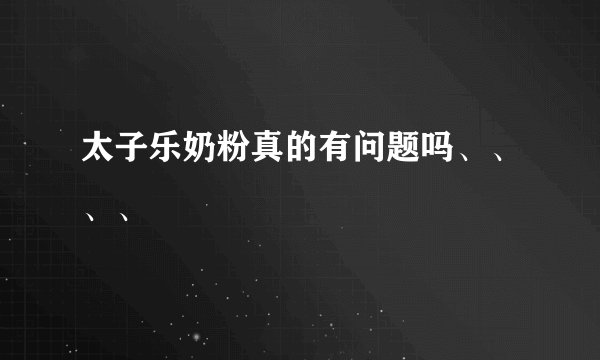 太子乐奶粉真的有问题吗、、、、