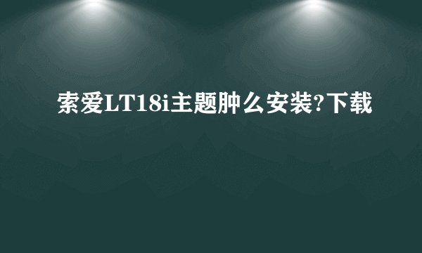 索爱LT18i主题肿么安装?下载