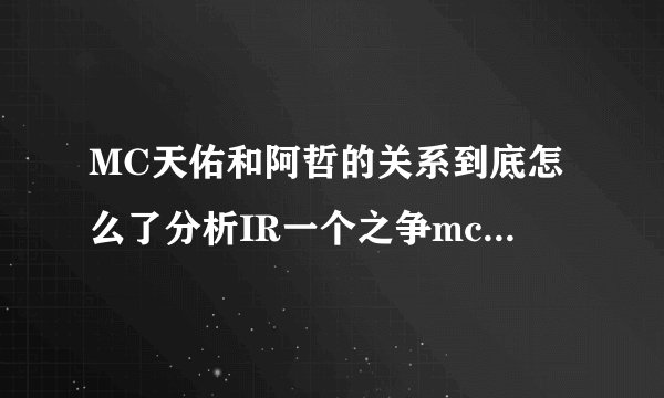 MC天佑和阿哲的关系到底怎么了分析IR一个之争mc天佑和阿哲谁最厉害？