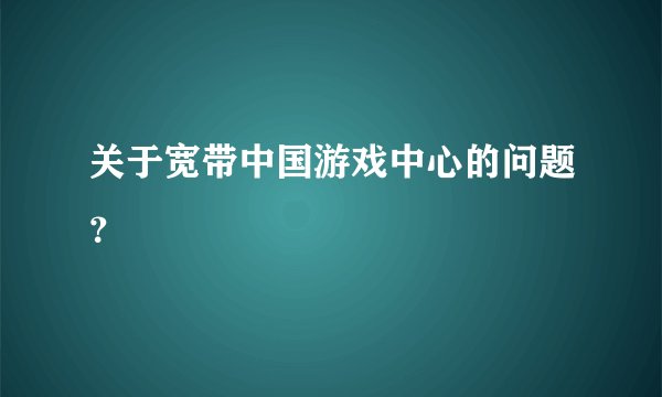关于宽带中国游戏中心的问题？