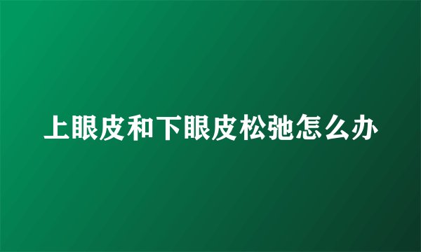 上眼皮和下眼皮松弛怎么办
