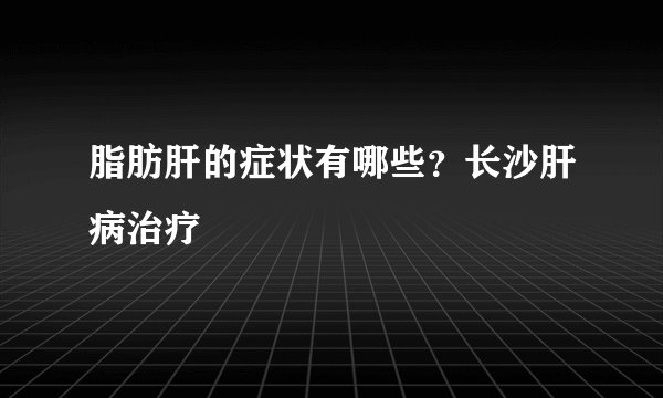 脂肪肝的症状有哪些？长沙肝病治疗