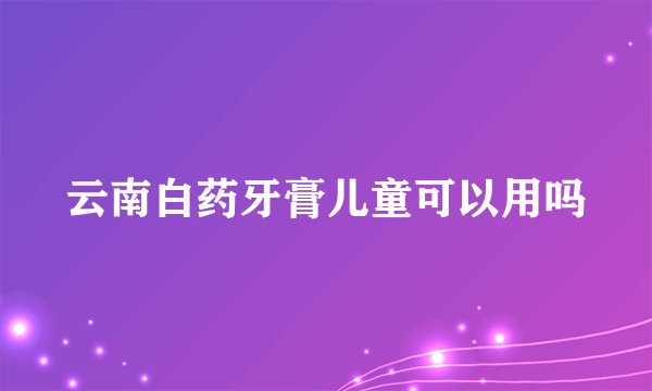 云南白药牙膏儿童可以用吗