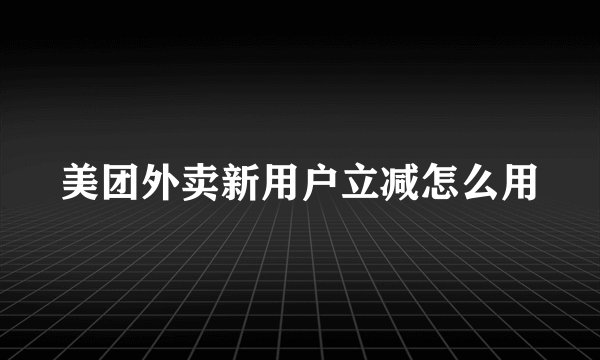 美团外卖新用户立减怎么用