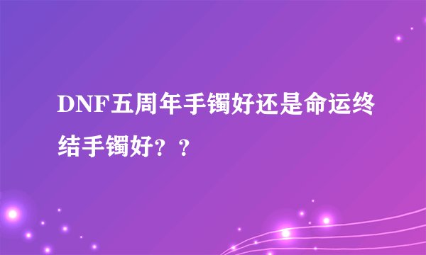 DNF五周年手镯好还是命运终结手镯好？？