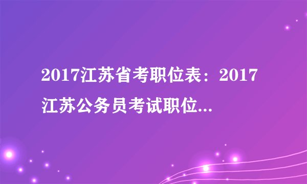 2017江苏省考职位表：2017江苏公务员考试职位表_职位查询入口