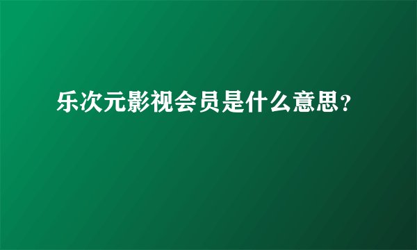 乐次元影视会员是什么意思?