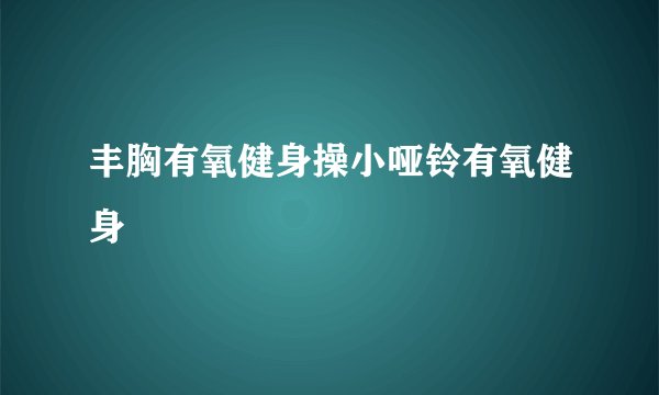 丰胸有氧健身操小哑铃有氧健身