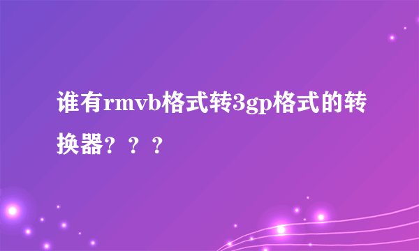 谁有rmvb格式转3gp格式的转换器？？？
