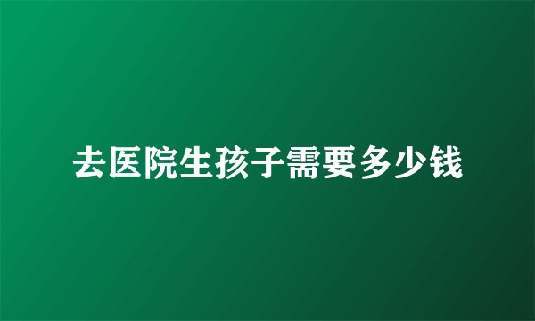 去医院生孩子需要多少钱