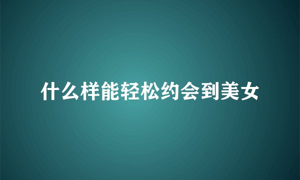什么样能轻松约会到美女