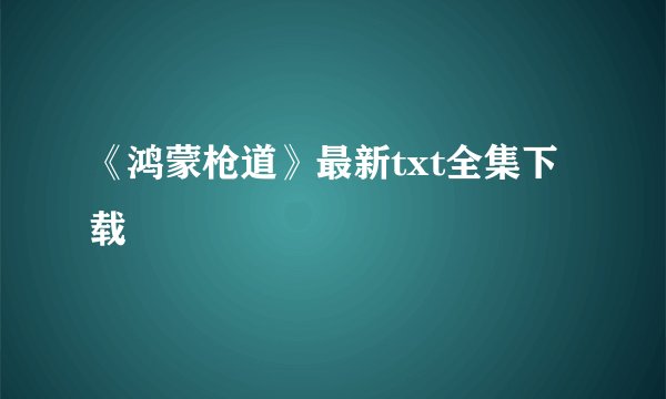 《鸿蒙枪道》最新txt全集下载