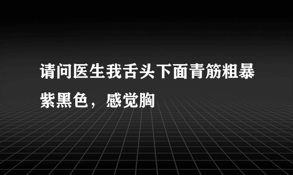请问医生我舌头下面青筋粗暴紫黑色，感觉胸