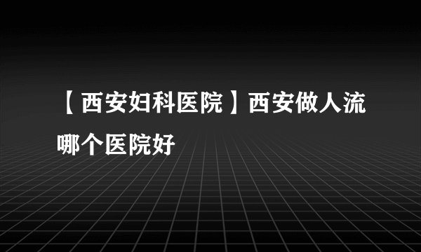 【西安妇科医院】西安做人流哪个医院好