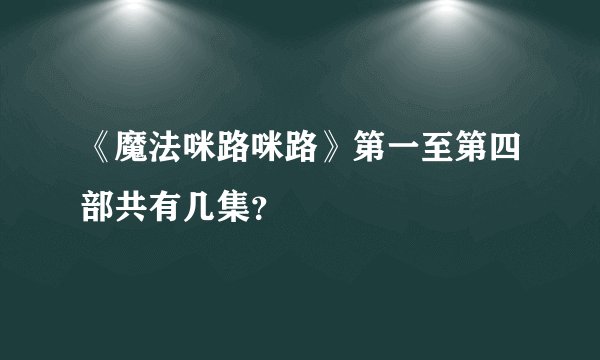 《魔法咪路咪路》第一至第四部共有几集？
