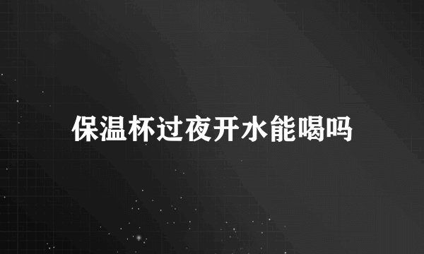 保温杯过夜开水能喝吗