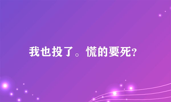 我也投了。慌的要死？