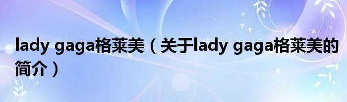 lady gaga格莱美（关于lady gaga格莱美的简介）
