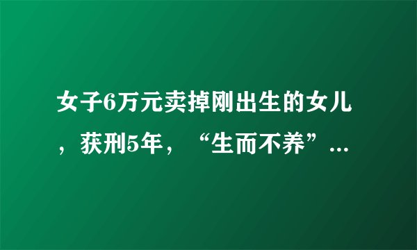 女子6万元卖掉刚出生的女儿，获刑5年，“生而不养”本身就是罪