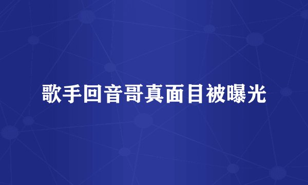 歌手回音哥真面目被曝光