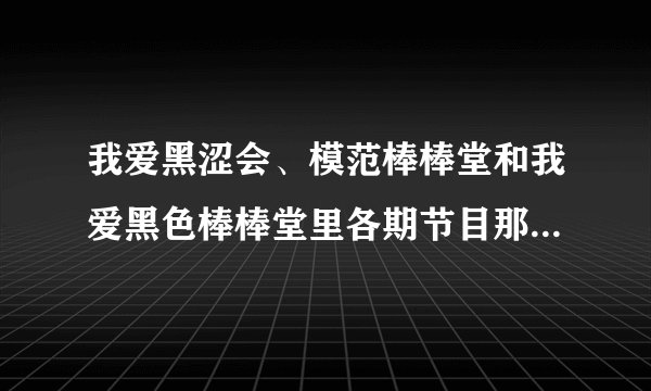 我爱黑涩会、模范棒棒堂和我爱黑色棒棒堂里各期节目那些最好看?