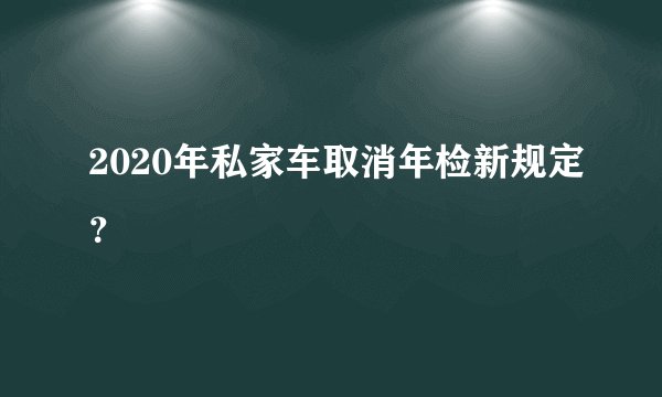 2020年私家车取消年检新规定?