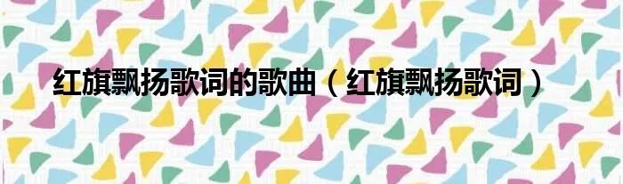 红旗飘扬歌词的歌曲（红旗飘扬歌词）