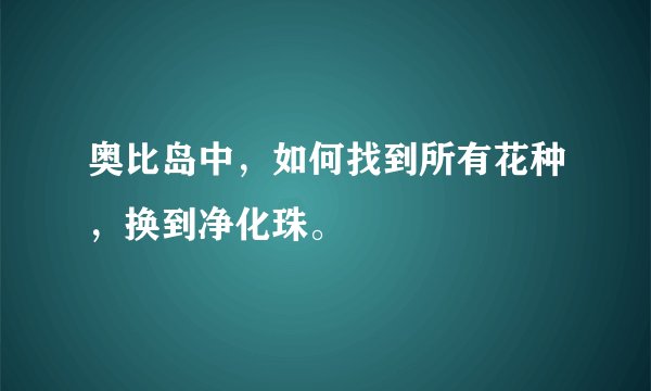 奥比岛中，如何找到所有花种，换到净化珠。