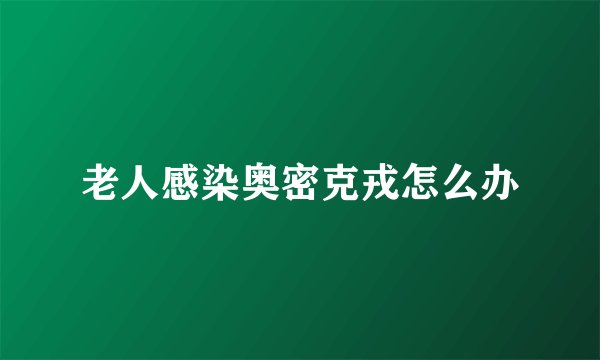 老人感染奥密克戎怎么办