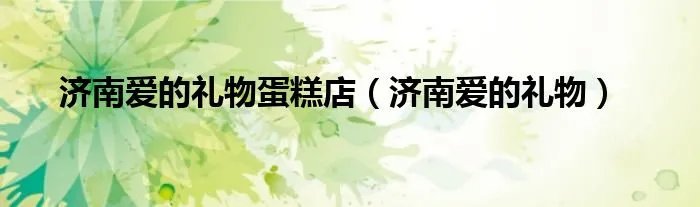 济南爱的礼物蛋糕店（济南爱的礼物）