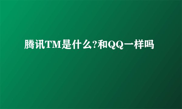 腾讯TM是什么?和QQ一样吗