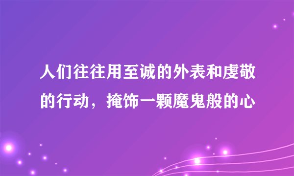 人们往往用至诚的外表和虔敬的行动，掩饰一颗魔鬼般的心