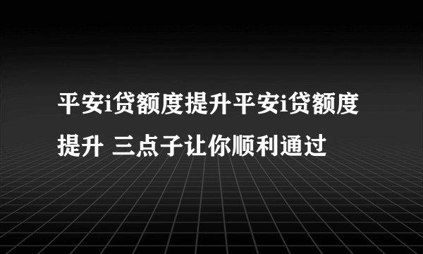 平安i贷额度提升平安i贷额度提升 三点子让你顺利通过