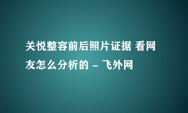 关悦整容前后照片证据 看网友怎么分析的 - 飞外网