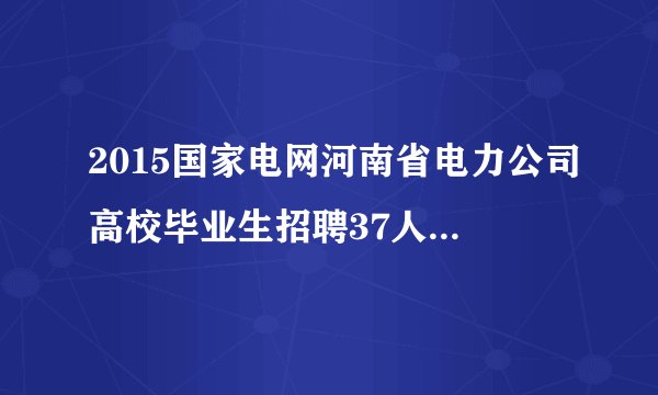 2015国家电网河南省电力公司高校毕业生招聘37人公告（第三批）