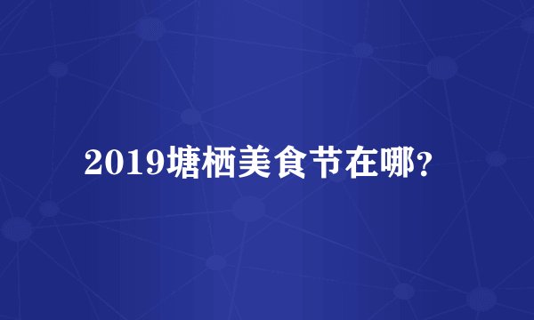 2019塘栖美食节在哪？