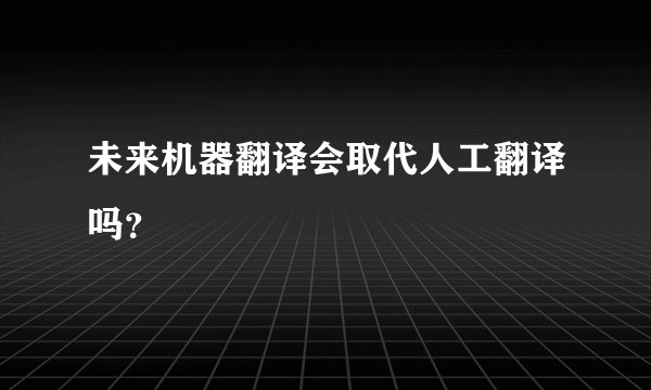 未来机器翻译会取代人工翻译吗？