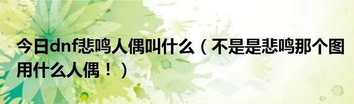 今日dnf悲鸣人偶叫什么（不是是悲鸣那个图用什么人偶！）
