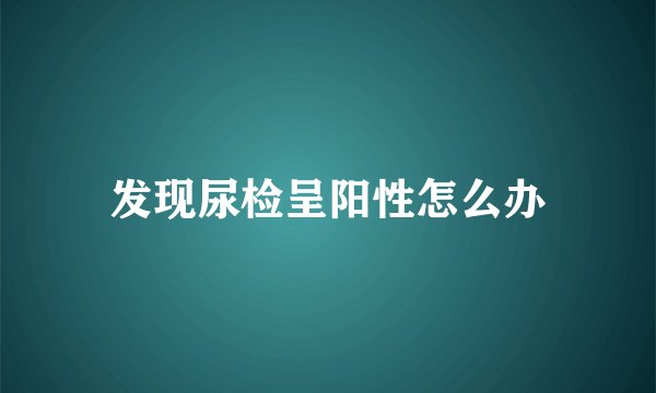 发现尿检呈阳性怎么办
